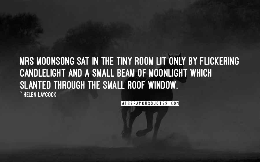 Helen Laycock Quotes: Mrs Moonsong sat in the tiny room lit only by flickering candlelight and a small beam of moonlight which slanted through the small roof window.