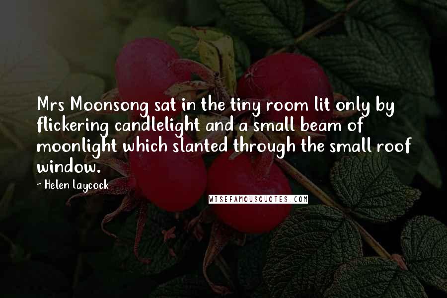 Helen Laycock Quotes: Mrs Moonsong sat in the tiny room lit only by flickering candlelight and a small beam of moonlight which slanted through the small roof window.