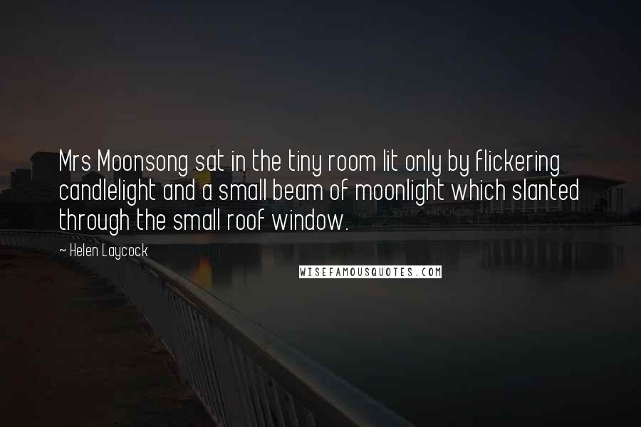 Helen Laycock Quotes: Mrs Moonsong sat in the tiny room lit only by flickering candlelight and a small beam of moonlight which slanted through the small roof window.