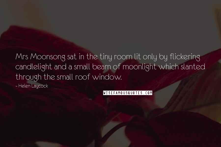 Helen Laycock Quotes: Mrs Moonsong sat in the tiny room lit only by flickering candlelight and a small beam of moonlight which slanted through the small roof window.