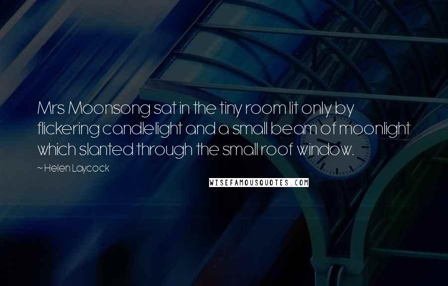 Helen Laycock Quotes: Mrs Moonsong sat in the tiny room lit only by flickering candlelight and a small beam of moonlight which slanted through the small roof window.