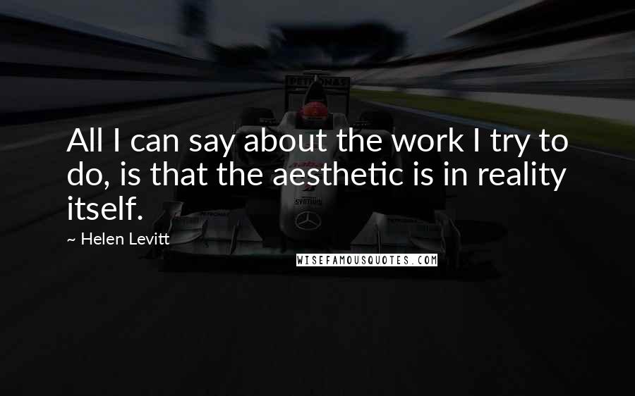 Helen Levitt Quotes: All I can say about the work I try to do, is that the aesthetic is in reality itself.