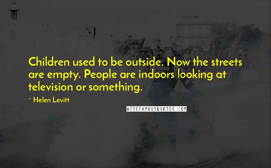 Helen Levitt Quotes: Children used to be outside. Now the streets are empty. People are indoors looking at television or something.