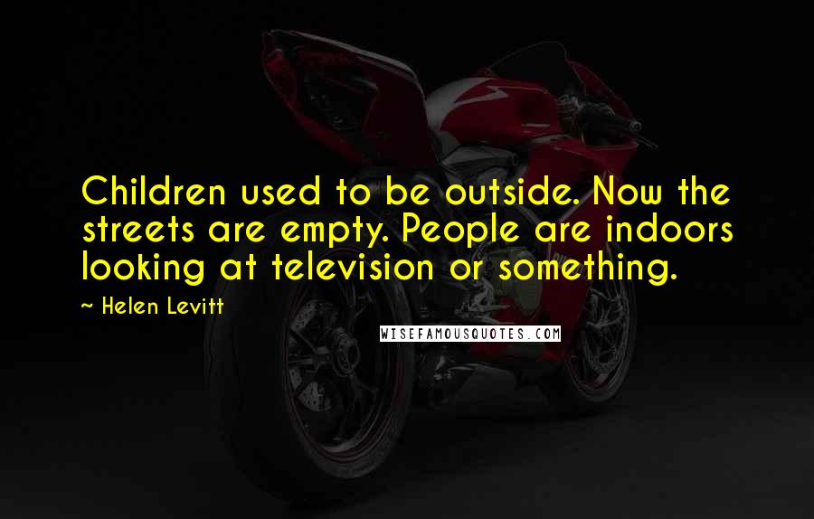 Helen Levitt Quotes: Children used to be outside. Now the streets are empty. People are indoors looking at television or something.