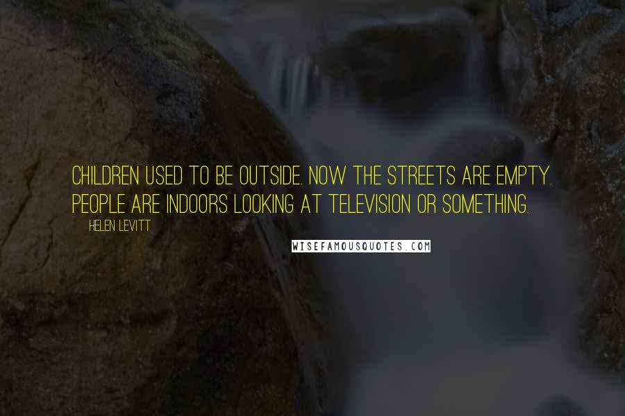 Helen Levitt Quotes: Children used to be outside. Now the streets are empty. People are indoors looking at television or something.