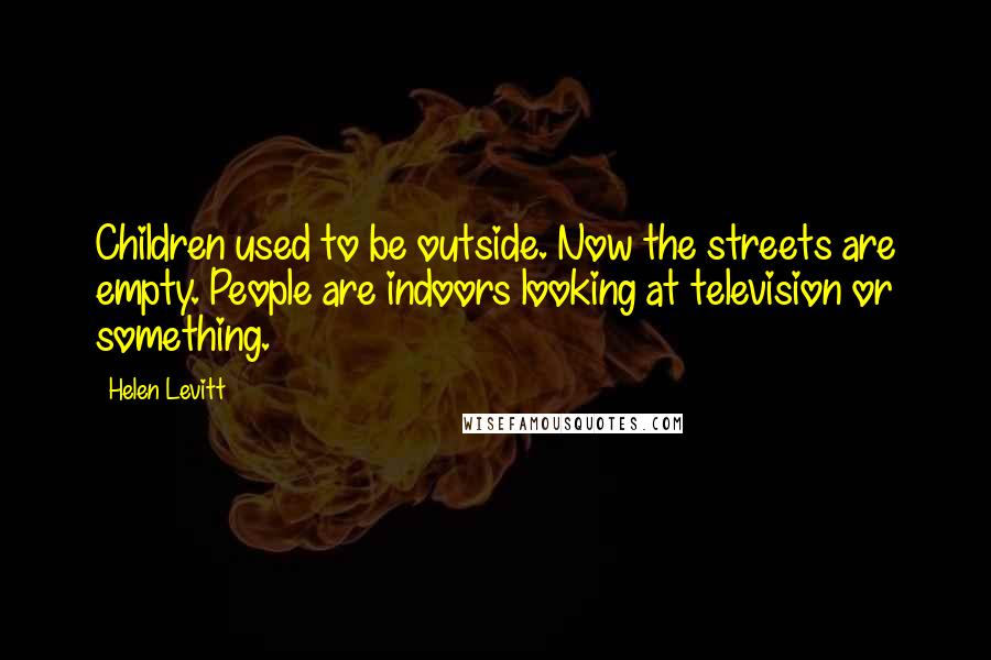 Helen Levitt Quotes: Children used to be outside. Now the streets are empty. People are indoors looking at television or something.