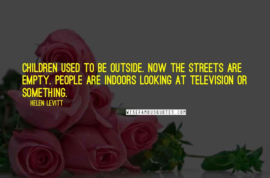 Helen Levitt Quotes: Children used to be outside. Now the streets are empty. People are indoors looking at television or something.
