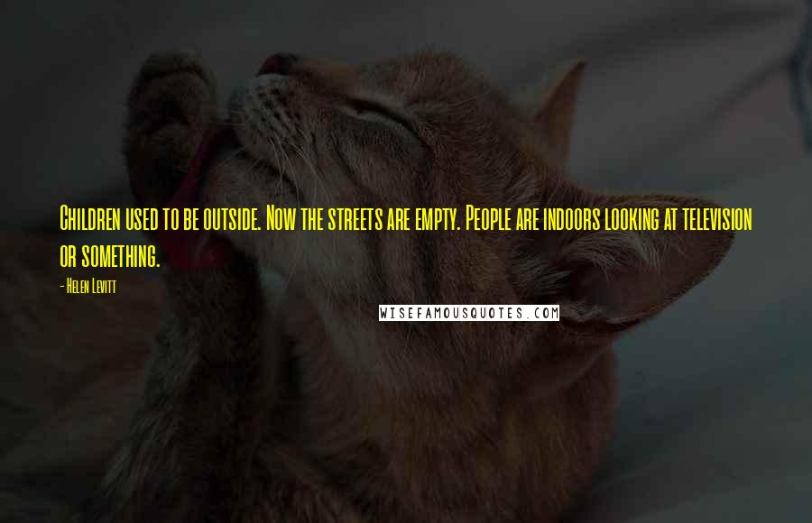 Helen Levitt Quotes: Children used to be outside. Now the streets are empty. People are indoors looking at television or something.