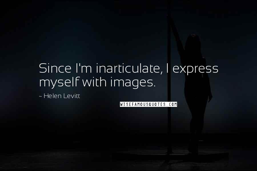 Helen Levitt Quotes: Since I'm inarticulate, I express myself with images.