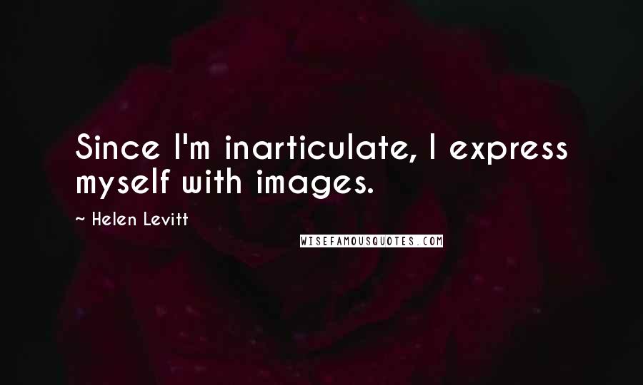 Helen Levitt Quotes: Since I'm inarticulate, I express myself with images.