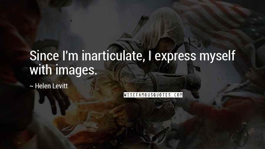 Helen Levitt Quotes: Since I'm inarticulate, I express myself with images.