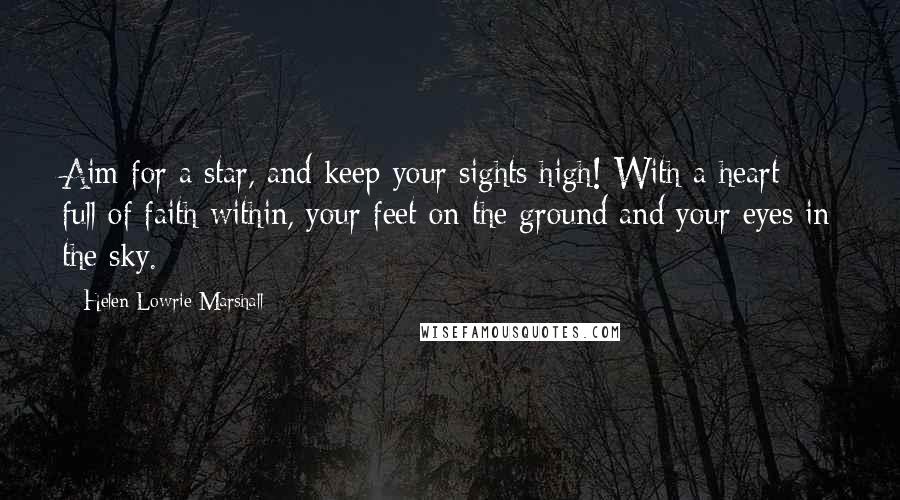 Helen Lowrie Marshall Quotes: Aim for a star, and keep your sights high! With a heart full of faith within, your feet on the ground and your eyes in the sky.