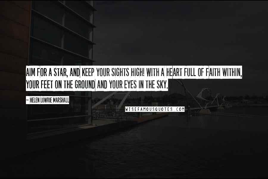 Helen Lowrie Marshall Quotes: Aim for a star, and keep your sights high! With a heart full of faith within, your feet on the ground and your eyes in the sky.