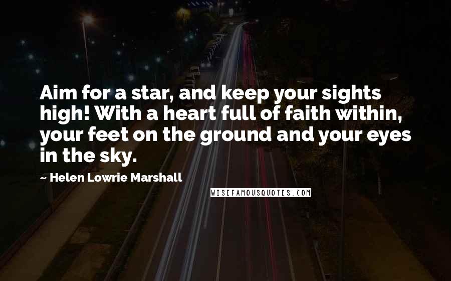 Helen Lowrie Marshall Quotes: Aim for a star, and keep your sights high! With a heart full of faith within, your feet on the ground and your eyes in the sky.