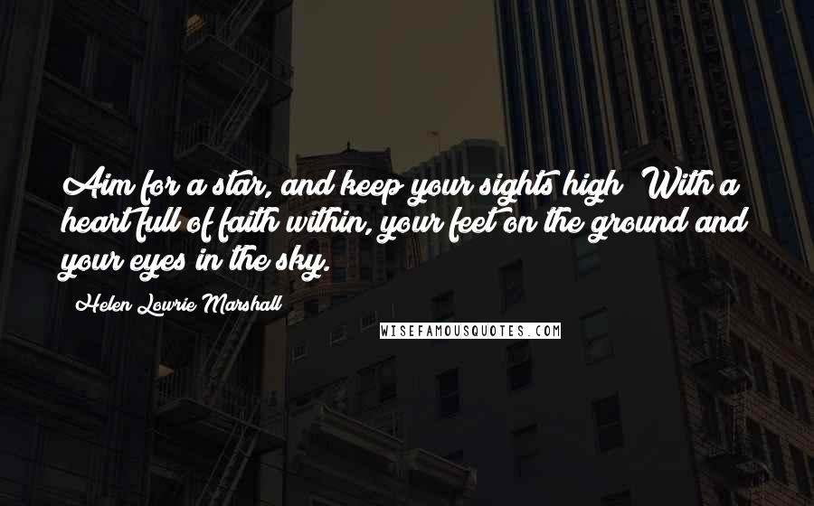 Helen Lowrie Marshall Quotes: Aim for a star, and keep your sights high! With a heart full of faith within, your feet on the ground and your eyes in the sky.