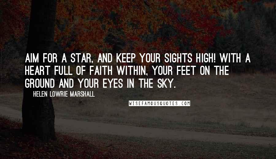 Helen Lowrie Marshall Quotes: Aim for a star, and keep your sights high! With a heart full of faith within, your feet on the ground and your eyes in the sky.