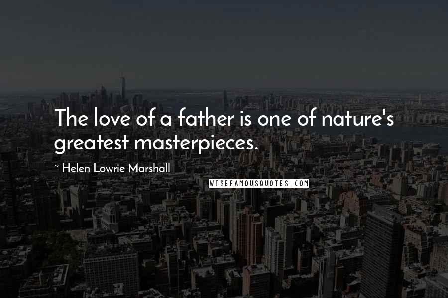Helen Lowrie Marshall Quotes: The love of a father is one of nature's greatest masterpieces.