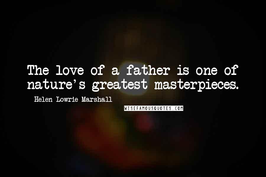 Helen Lowrie Marshall Quotes: The love of a father is one of nature's greatest masterpieces.