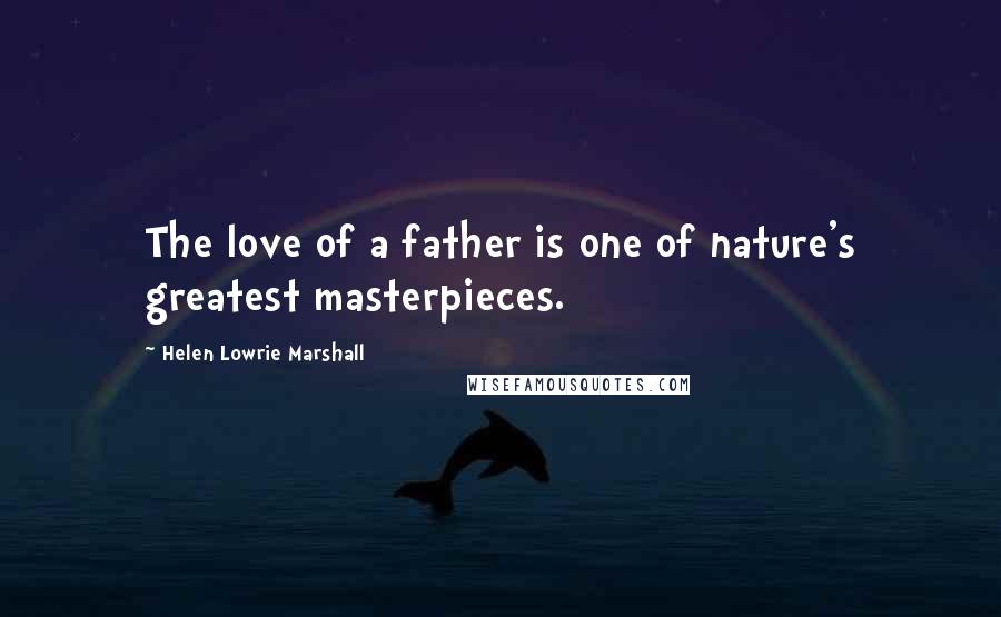 Helen Lowrie Marshall Quotes: The love of a father is one of nature's greatest masterpieces.