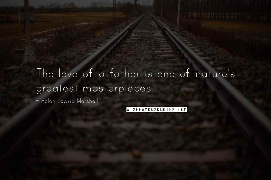 Helen Lowrie Marshall Quotes: The love of a father is one of nature's greatest masterpieces.