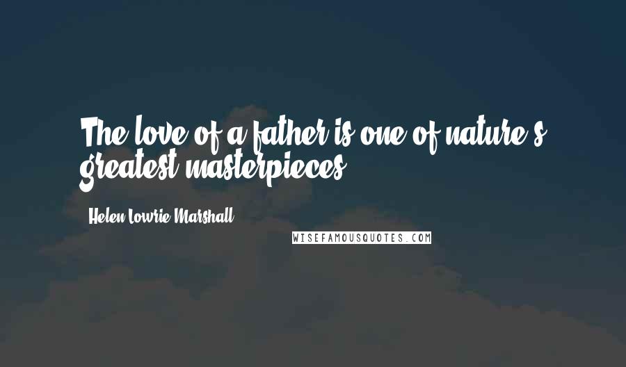 Helen Lowrie Marshall Quotes: The love of a father is one of nature's greatest masterpieces.