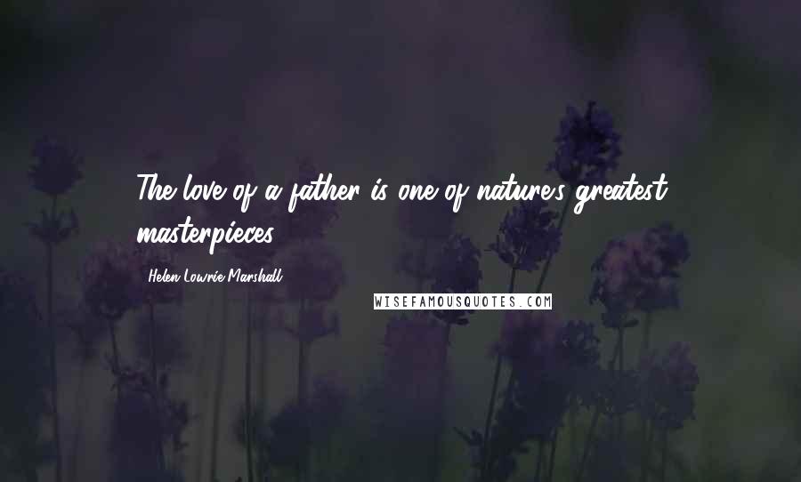 Helen Lowrie Marshall Quotes: The love of a father is one of nature's greatest masterpieces.