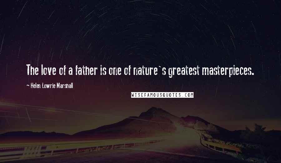 Helen Lowrie Marshall Quotes: The love of a father is one of nature's greatest masterpieces.