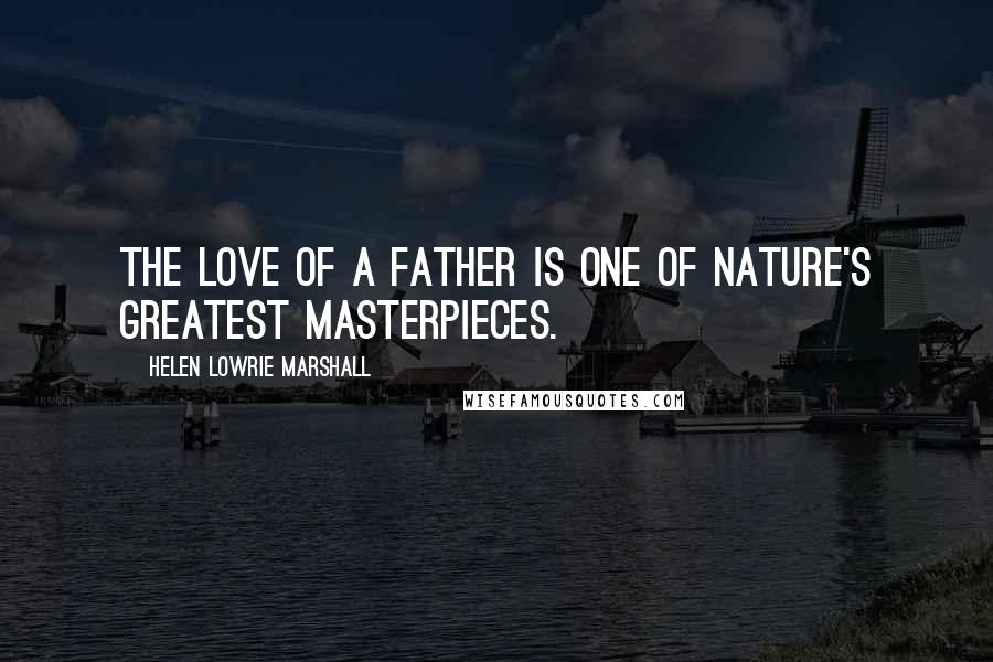 Helen Lowrie Marshall Quotes: The love of a father is one of nature's greatest masterpieces.