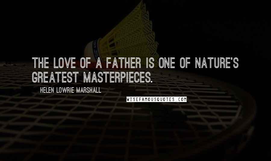 Helen Lowrie Marshall Quotes: The love of a father is one of nature's greatest masterpieces.