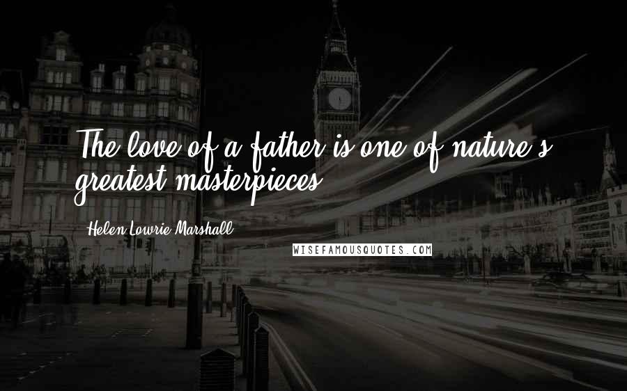 Helen Lowrie Marshall Quotes: The love of a father is one of nature's greatest masterpieces.