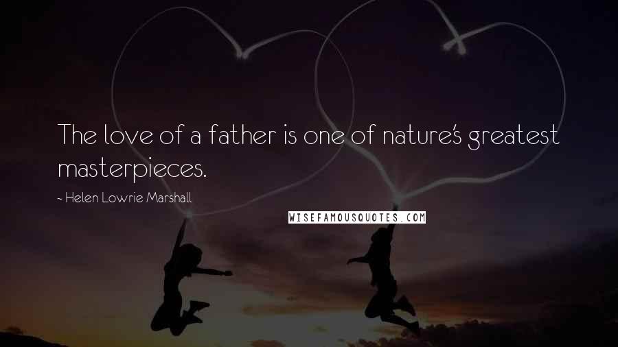 Helen Lowrie Marshall Quotes: The love of a father is one of nature's greatest masterpieces.