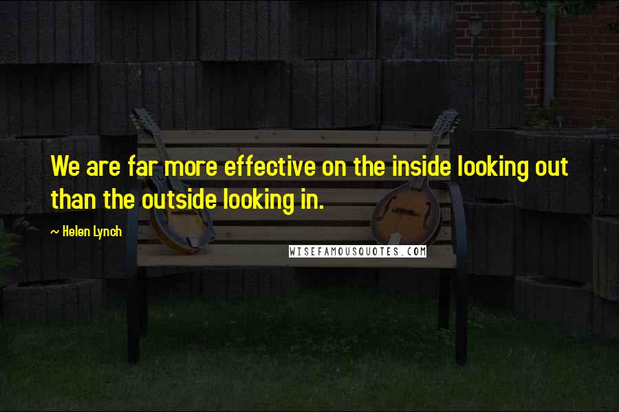 Helen Lynch Quotes: We are far more effective on the inside looking out than the outside looking in.
