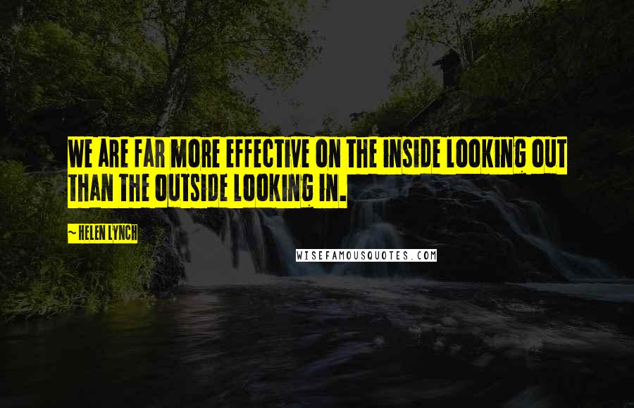 Helen Lynch Quotes: We are far more effective on the inside looking out than the outside looking in.
