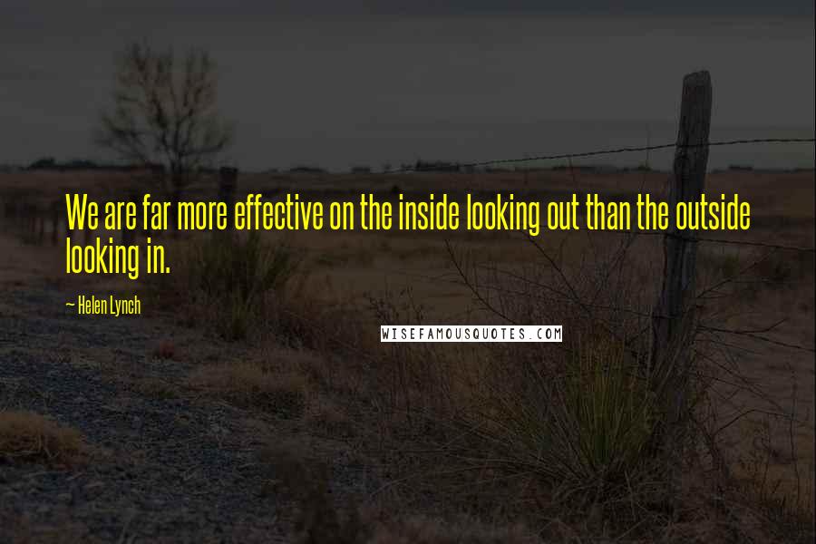 Helen Lynch Quotes: We are far more effective on the inside looking out than the outside looking in.