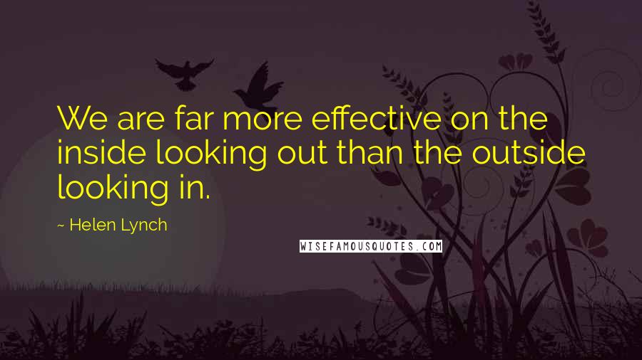 Helen Lynch Quotes: We are far more effective on the inside looking out than the outside looking in.