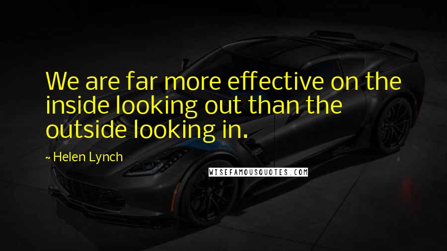 Helen Lynch Quotes: We are far more effective on the inside looking out than the outside looking in.