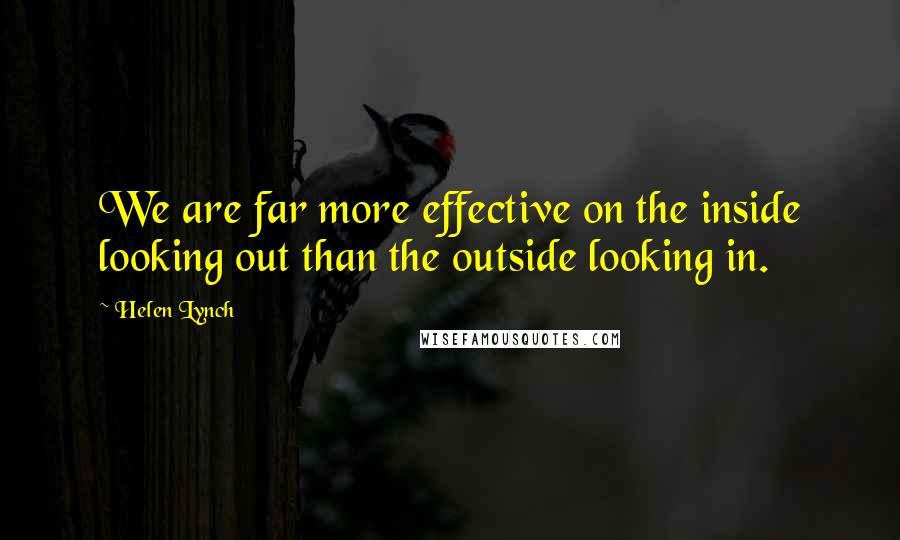 Helen Lynch Quotes: We are far more effective on the inside looking out than the outside looking in.