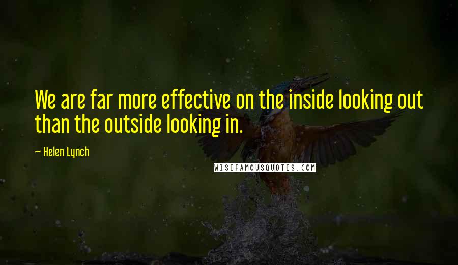 Helen Lynch Quotes: We are far more effective on the inside looking out than the outside looking in.