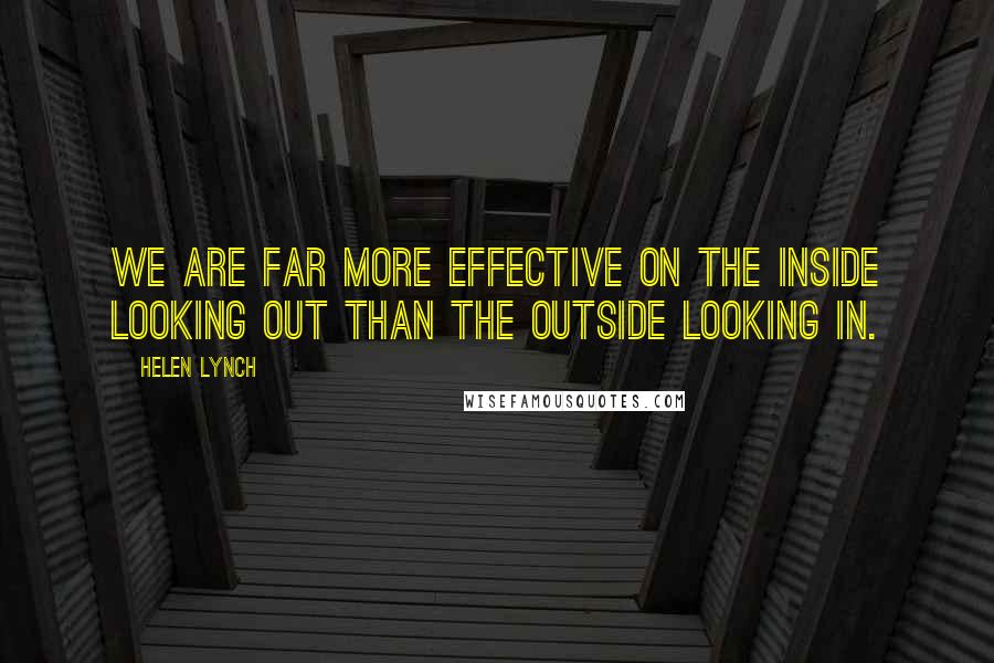 Helen Lynch Quotes: We are far more effective on the inside looking out than the outside looking in.