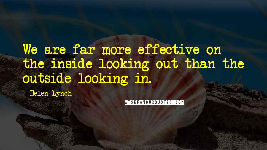 Helen Lynch Quotes: We are far more effective on the inside looking out than the outside looking in.
