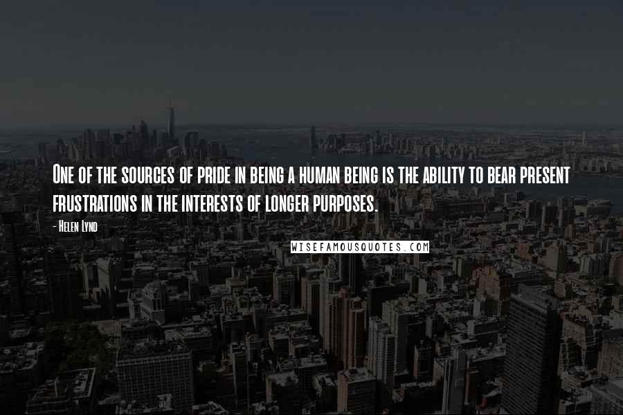 Helen Lynd Quotes: One of the sources of pride in being a human being is the ability to bear present frustrations in the interests of longer purposes.