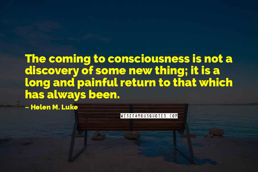 Helen M. Luke Quotes: The coming to consciousness is not a discovery of some new thing; it is a long and painful return to that which has always been.