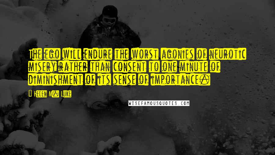 Helen M. Luke Quotes: The ego will endure the worst agonies of neurotic misery rather than consent to one minute of diminishment of its sense of importance.