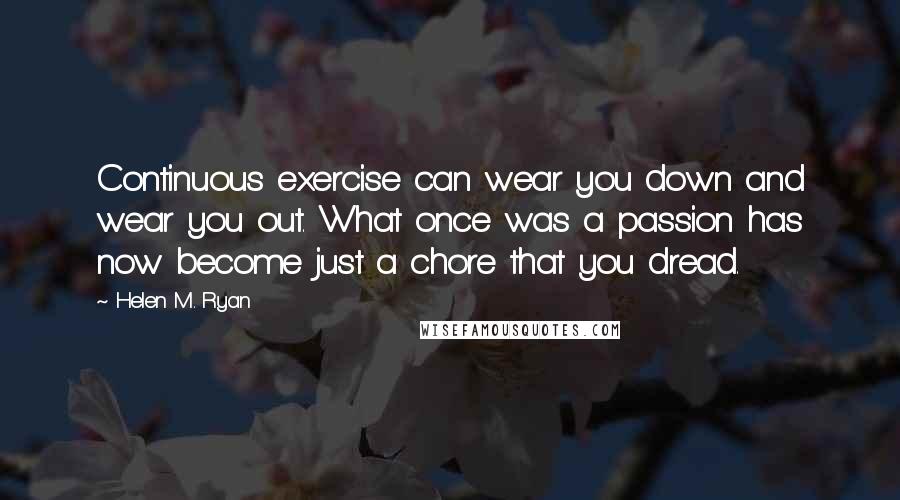 Helen M. Ryan Quotes: Continuous exercise can wear you down and wear you out. What once was a passion has now become just a chore that you dread.