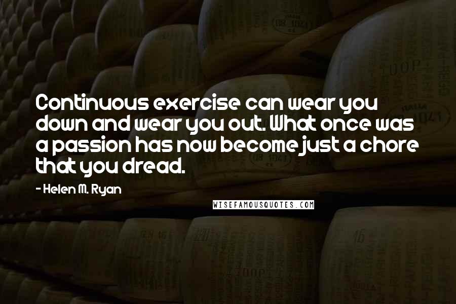Helen M. Ryan Quotes: Continuous exercise can wear you down and wear you out. What once was a passion has now become just a chore that you dread.