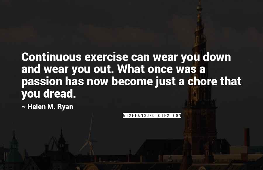 Helen M. Ryan Quotes: Continuous exercise can wear you down and wear you out. What once was a passion has now become just a chore that you dread.