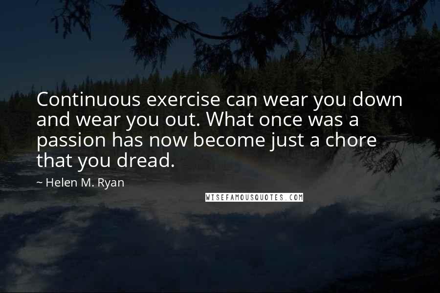 Helen M. Ryan Quotes: Continuous exercise can wear you down and wear you out. What once was a passion has now become just a chore that you dread.