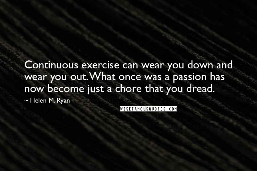 Helen M. Ryan Quotes: Continuous exercise can wear you down and wear you out. What once was a passion has now become just a chore that you dread.