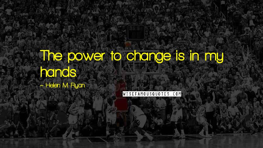 Helen M. Ryan Quotes: The power to change is in my hands.