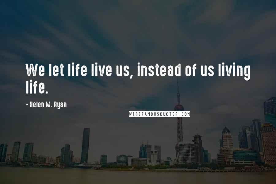 Helen M. Ryan Quotes: We let life live us, instead of us living life.